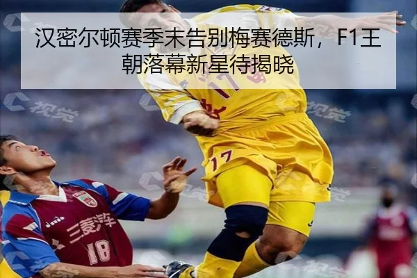 汉密尔顿赛季末告别梅赛德斯，F1王朝落幕新星待揭晓