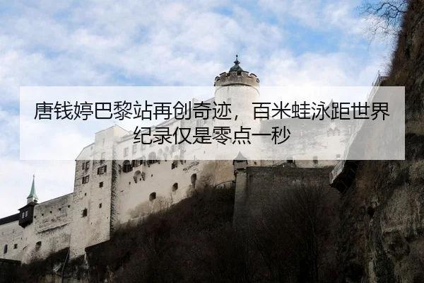 唐钱婷巴黎站再创奇迹，百米蛙泳距世界纪录仅是零点一秒