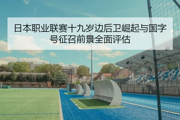 日本职业联赛十九岁边后卫崛起与国字号征召前景全面评估